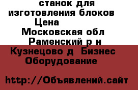 станок для изготовления блоков  › Цена ­ 12 000 - Московская обл., Раменский р-н, Кузнецово д. Бизнес » Оборудование   